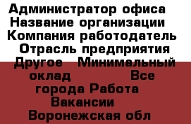 Администратор офиса › Название организации ­ Компания-работодатель › Отрасль предприятия ­ Другое › Минимальный оклад ­ 28 000 - Все города Работа » Вакансии   . Воронежская обл.